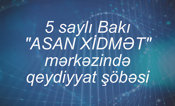 5 saylı Bakı "ASAN XİDMƏT" mərkəzində qeydiyyat şöbəsi